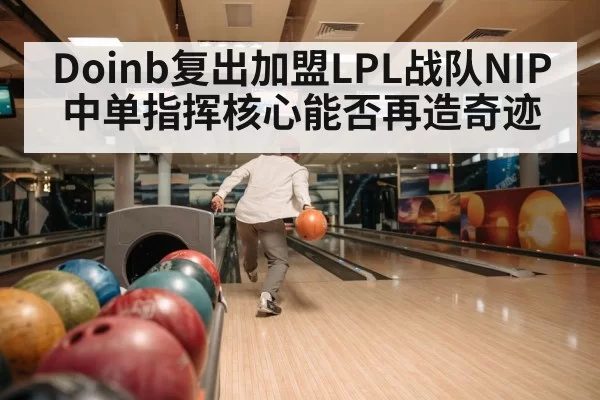 Doinb复出加盟LPL战队NIP 中单指挥核心能否再造奇迹