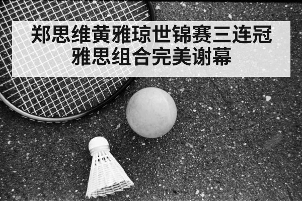 郑思维黄雅琼世锦赛三连冠 雅思组合完美谢幕