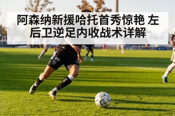 阿森纳新援哈托首秀惊艳 左后卫逆足内收战术详解
