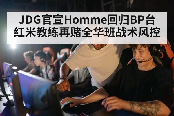 JDG官宣Homme回归BP台 红米教练再赌全华班战术风控