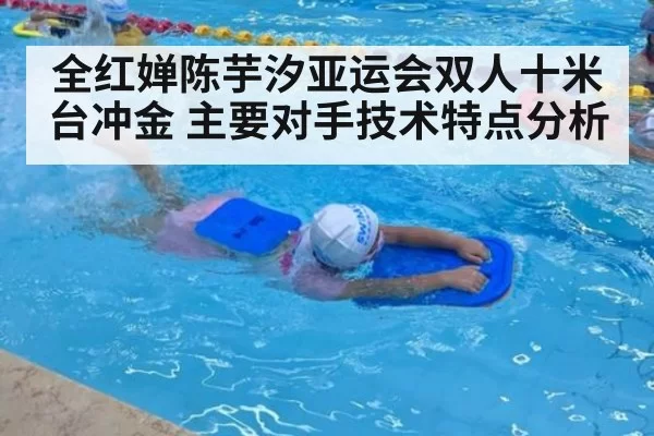 全红婵陈芋汐亚运会双人十米台冲金 主要对手技术特点分析