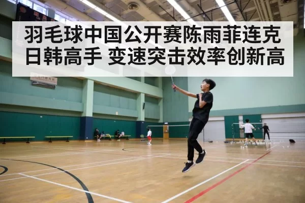 羽毛球中国公开赛陈雨菲连克日韩高手 变速突击效率创新高