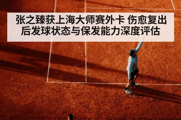 张之臻获上海大师赛外卡 伤愈复出后发球状态与保发能力深度评估