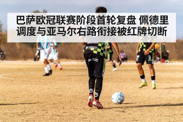 巴萨欧冠联赛阶段首轮复盘 佩德里调度与亚马尔右路衔接被红牌切断